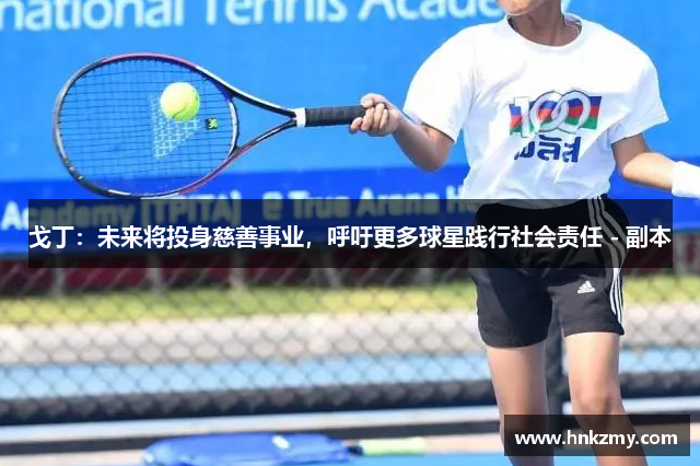 戈丁：未来将投身慈善事业，呼吁更多球星践行社会责任 - 副本