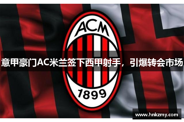 意甲豪门AC米兰签下西甲射手，引爆转会市场