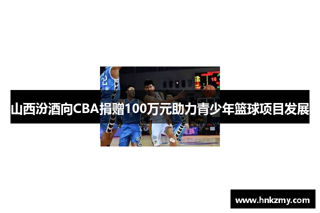山西汾酒向CBA捐赠100万元助力青少年篮球项目发展