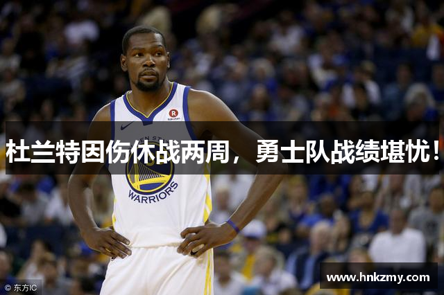 杜兰特因伤休战两周，勇士队战绩堪忧！
