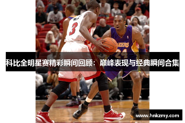 科比全明星赛精彩瞬间回顾：巅峰表现与经典瞬间合集