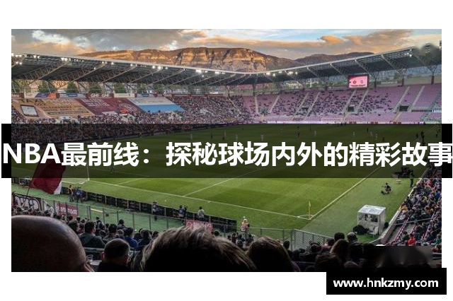 NBA最前线：探秘球场内外的精彩故事