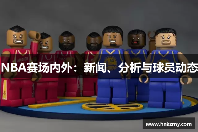 NBA赛场内外：新闻、分析与球员动态