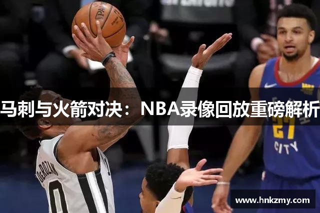 马刺与火箭对决：NBA录像回放重磅解析