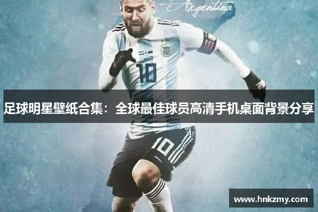 足球明星壁纸合集：全球最佳球员高清手机桌面背景分享