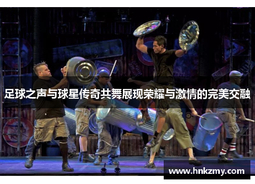 足球之声与球星传奇共舞展现荣耀与激情的完美交融