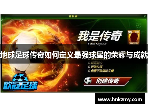 地球足球传奇如何定义最强球星的荣耀与成就