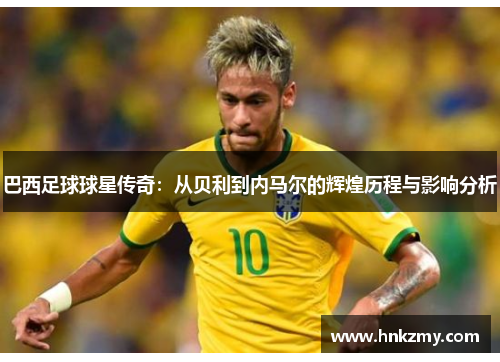 巴西足球球星传奇：从贝利到内马尔的辉煌历程与影响分析
