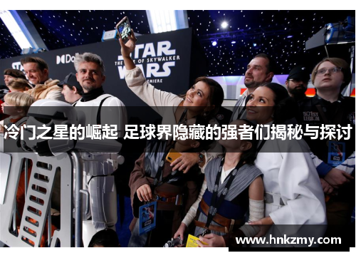 冷门之星的崛起 足球界隐藏的强者们揭秘与探讨