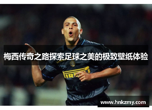 梅西传奇之路探索足球之美的极致壁纸体验