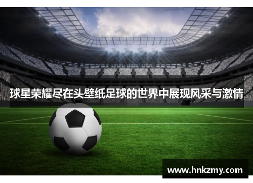 球星荣耀尽在头壁纸足球的世界中展现风采与激情