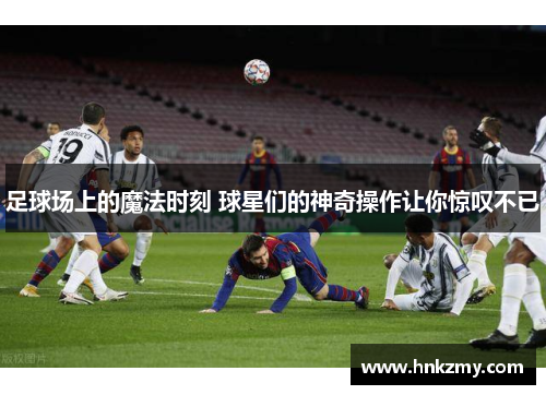 足球场上的魔法时刻 球星们的神奇操作让你惊叹不已