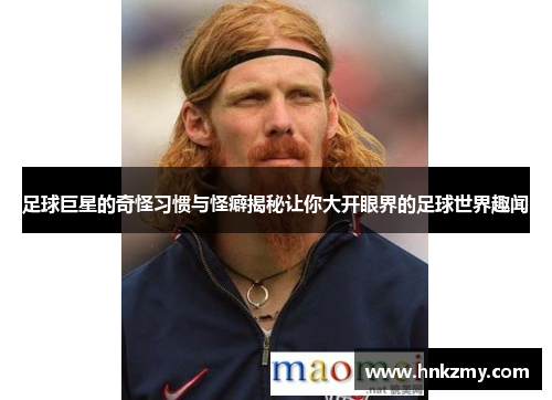足球巨星的奇怪习惯与怪癖揭秘让你大开眼界的足球世界趣闻