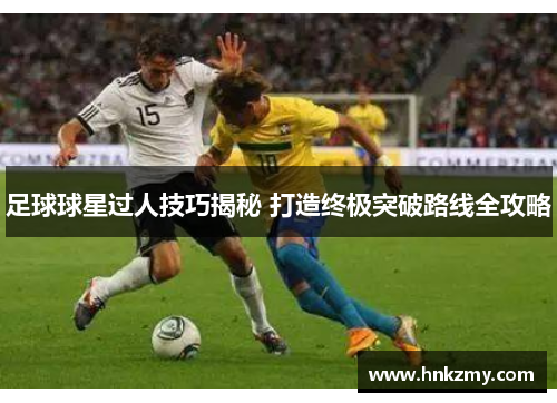 足球球星过人技巧揭秘 打造终极突破路线全攻略