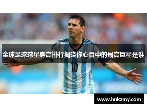 全球足球球星身高排行揭晓你心目中的最高巨星是谁