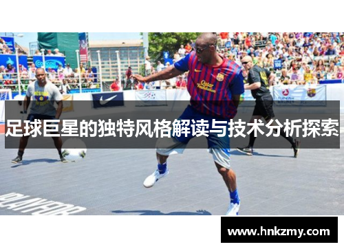 足球巨星的独特风格解读与技术分析探索