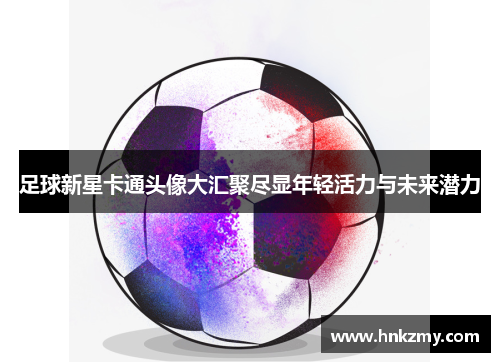 足球新星卡通头像大汇聚尽显年轻活力与未来潜力