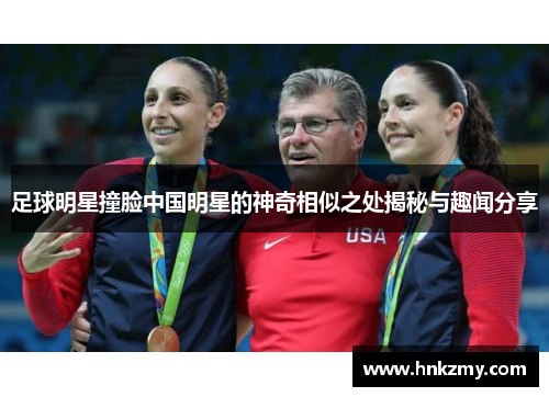 足球明星撞脸中国明星的神奇相似之处揭秘与趣闻分享
