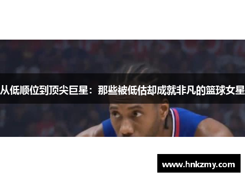 从低顺位到顶尖巨星：那些被低估却成就非凡的篮球女星