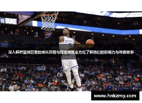 深入解析篮球巨星的成长历程与辉煌成就全方位了解他们的影响力与传奇故事