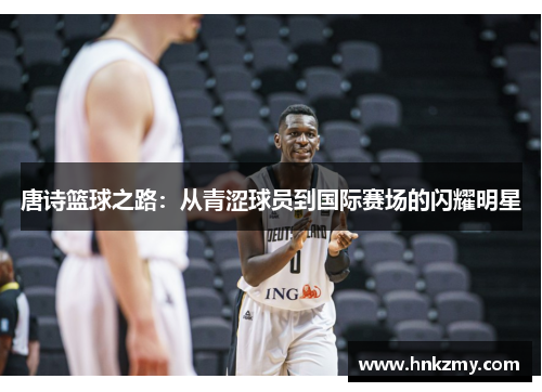 唐诗篮球之路：从青涩球员到国际赛场的闪耀明星