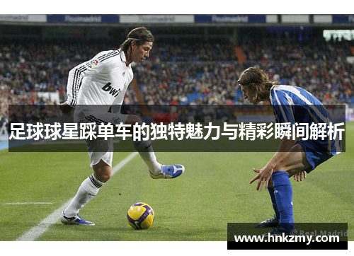 足球球星踩单车的独特魅力与精彩瞬间解析