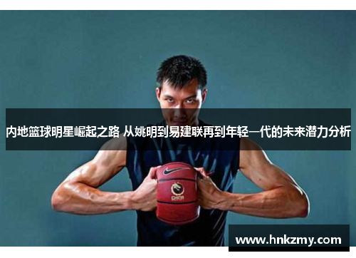 内地篮球明星崛起之路 从姚明到易建联再到年轻一代的未来潜力分析