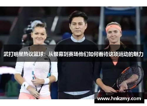 武打明星热议篮球：从银幕到赛场他们如何看待这项运动的魅力