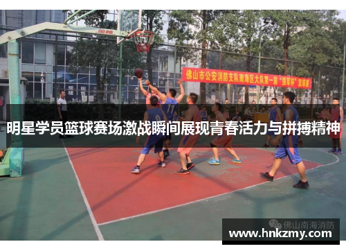 明星学员篮球赛场激战瞬间展现青春活力与拼搏精神