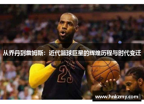 从乔丹到詹姆斯：近代篮球巨星的辉煌历程与时代变迁