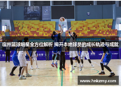 宿州篮球明星全方位解析 揭开本地球员的成长轨迹与成就