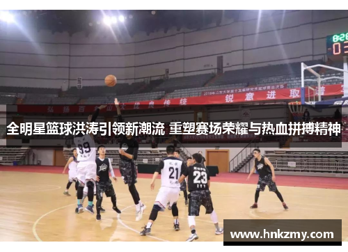 全明星篮球洪涛引领新潮流 重塑赛场荣耀与热血拼搏精神