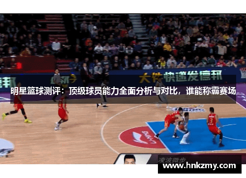 明星篮球测评：顶级球员能力全面分析与对比，谁能称霸赛场