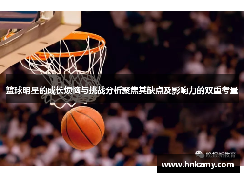 篮球明星的成长烦恼与挑战分析聚焦其缺点及影响力的双重考量