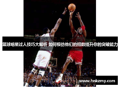 篮球明星过人技巧大解析 如何模仿他们的招数提升你的突破能力