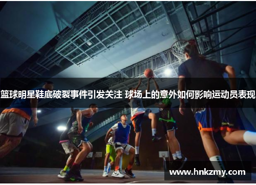 篮球明星鞋底破裂事件引发关注 球场上的意外如何影响运动员表现
