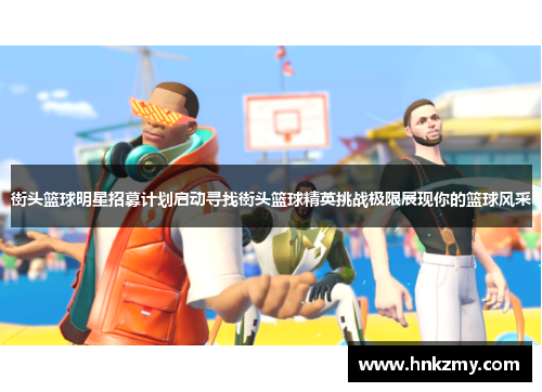 街头篮球明星招募计划启动寻找街头篮球精英挑战极限展现你的篮球风采