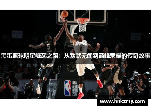 黑蛋篮球明星崛起之路：从默默无闻到巅峰荣耀的传奇故事
